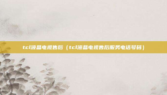 tcl液晶电视售后（tcl液晶电视售后服务电话号码）