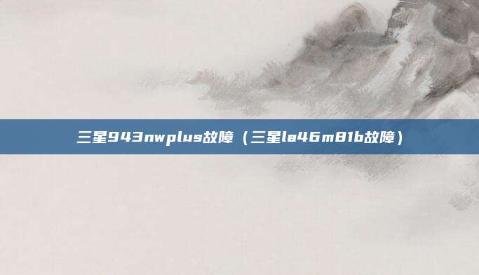 三星943nwplus故障（三星la46m81b故障）