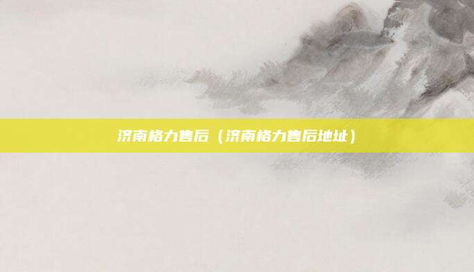 济南格力售后（济南格力售后地址）