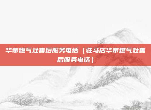 华帝燃气灶售后服务电话（驻马店华帝燃气灶售后服务电话）