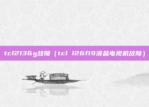 tcl2136g故障（tcl l26f19液晶电视机故障）