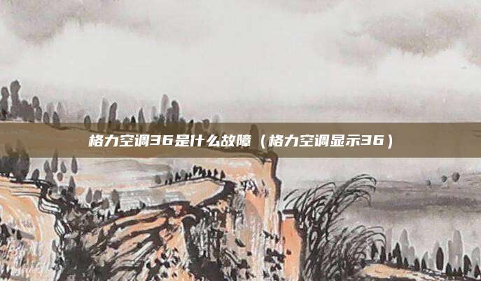 格力空调36是什么故障(格力空调显示36)