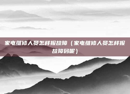 家电维修人员怎样报故障（家电维修人员怎样报故障码呢）