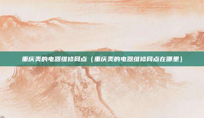 重庆美的电器维修网点（重庆美的电器维修网点在哪里）