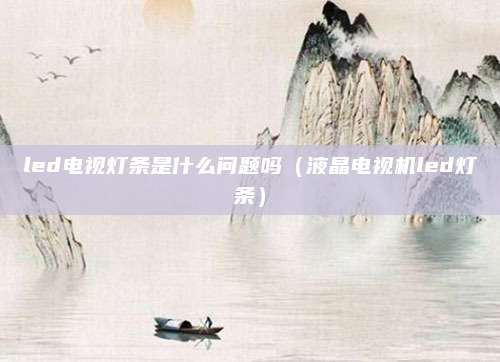led电视灯条是什么问题吗（液晶电视机led灯条）