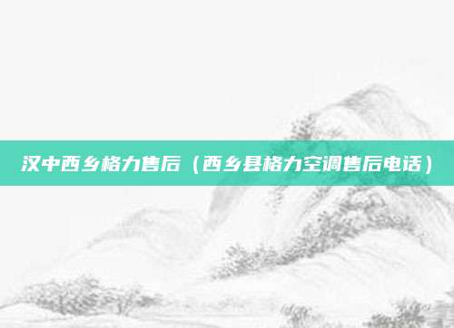 汉中西乡格力售后（西乡县格力空调售后电话）