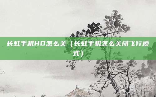 长虹手机HD怎么关（长虹手机怎么关闭飞行模式）