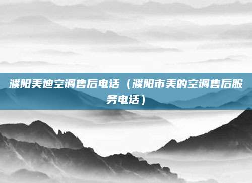 濮阳美迪空调售后电话（濮阳市美的空调售后服务电话）