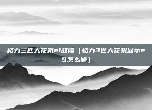 格力三匹天花机e1故障（格力3匹天花机显示e9怎么修）