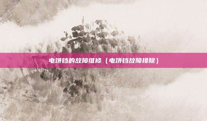 电饼铛的故障维修（电饼铛故障排除）