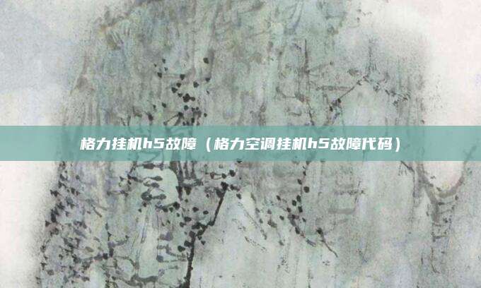 格力挂机h5故障（格力空调挂机h5故障代码）