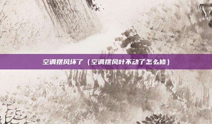 空调摆风坏了（空调摆风叶不动了怎么修）