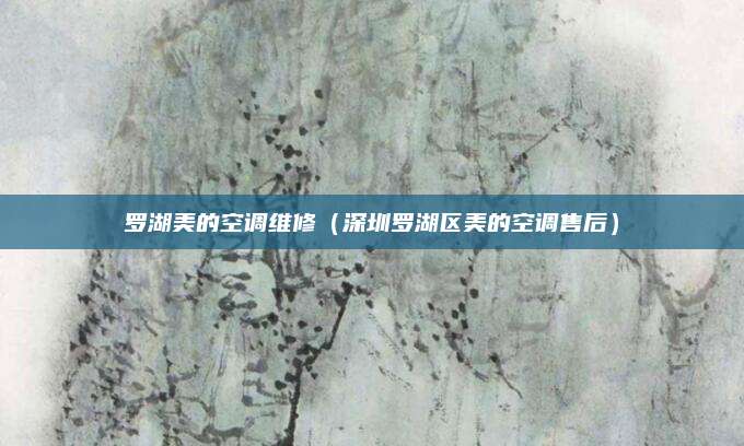 罗湖美的空调维修（深圳罗湖区美的空调售后）