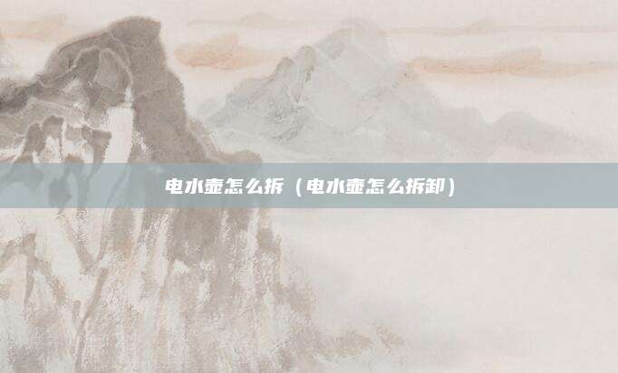 电水壶怎么拆（电水壶怎么拆卸）