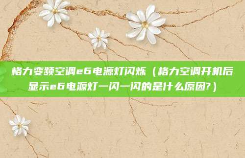 格力变频空调e6电源灯闪烁（格力空调开机后显示e6电源灯一闪一闪的是什么原因?）