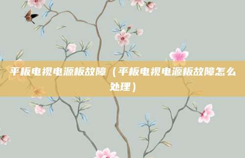 平板电视电源板故障（平板电视电源板故障怎么处理）
