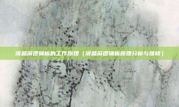 液晶屏逻辑板的工作原理(液晶屏逻辑板原理分析与维修)