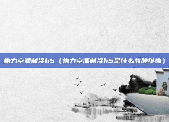 格力空调制冷h5（格力空调制冷h5是什么故障维修）