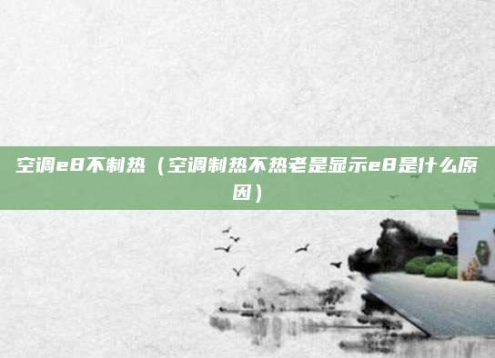 空调e8不制热（空调制热不热老是显示e8是什么原因）