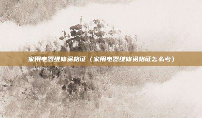 家用电器维修资格证（家用电器维修资格证怎么考）
