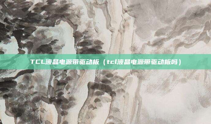 TCL液晶电源带驱动板（tcl液晶电源带驱动板吗）