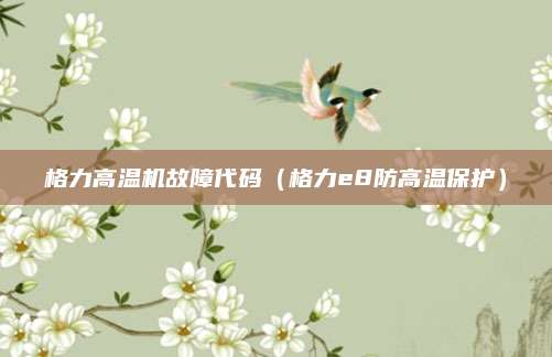 格力高温机故障代码（格力e8防高温保护）