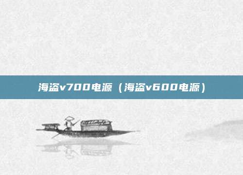海盗v700电源（海盗v600电源）