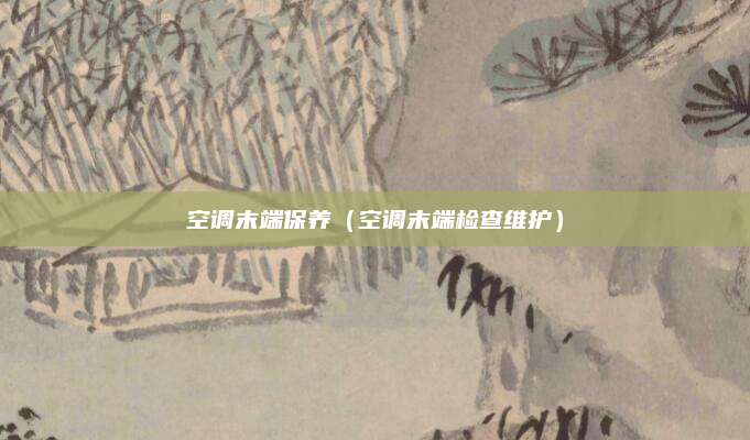 空调末端保养（空调末端检查维护）