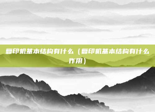 复印机基本结构有什么（复印机基本结构有什么作用）