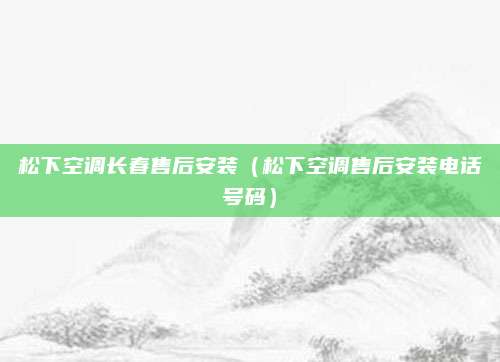 松下空调长春售后安装（松下空调售后安装电话号码）