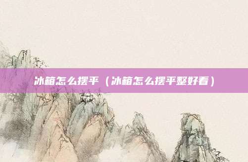 冰箱怎么摆平（冰箱怎么摆平整好看）