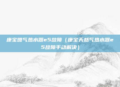 康宝燃气热水器e5故障（康宝天然气热水器e5故障手动解决）