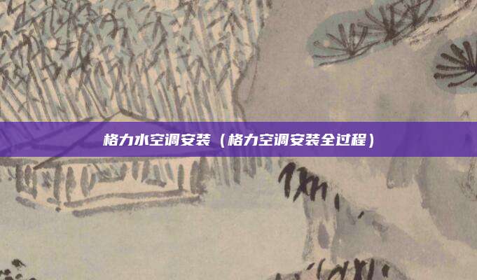 格力水空调安装（格力空调安装全过程）