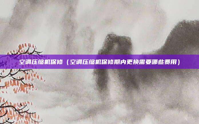 空调压缩机保修（空调压缩机保修期内更换需要哪些费用）