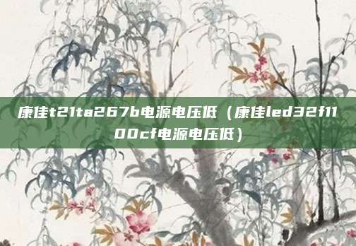 康佳t21ta267b电源电压低（康佳led32f1100cf电源电压低）