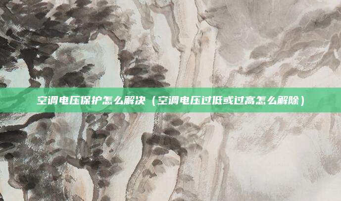 空调电压保护怎么解决（空调电压过低或过高怎么解除）