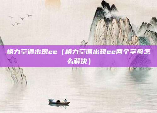格力空调出现ee（格力空调出现ee两个字母怎么解决）