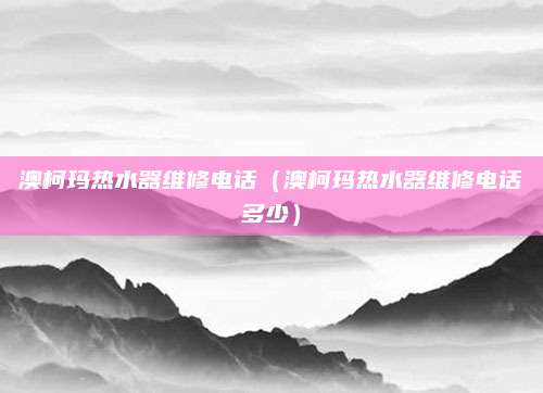 澳柯玛热水器维修电话(澳柯玛热水器维修电话多少)