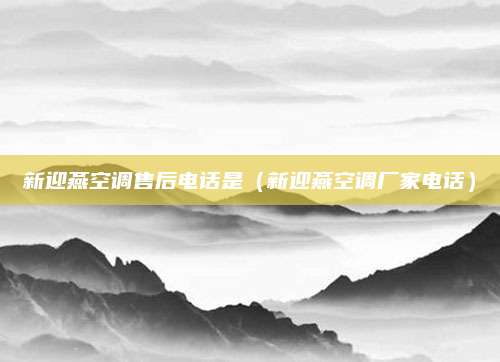 新迎燕空调售后电话是（新迎燕空调厂家电话）