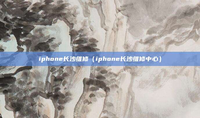 iphone长沙维修（iphone长沙维修中心）