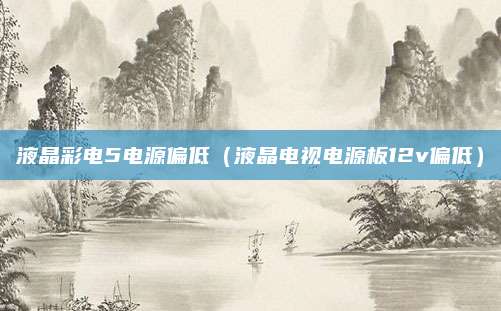 液晶彩电5电源偏低（液晶电视电源板12v偏低）