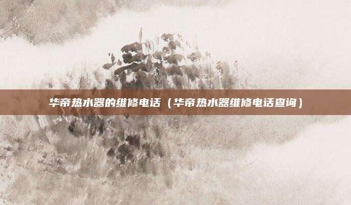 华帝热水器的维修电话（华帝热水器维修电话查询）