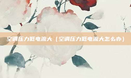 空调压力低电流大（空调压力低电流大怎么办）