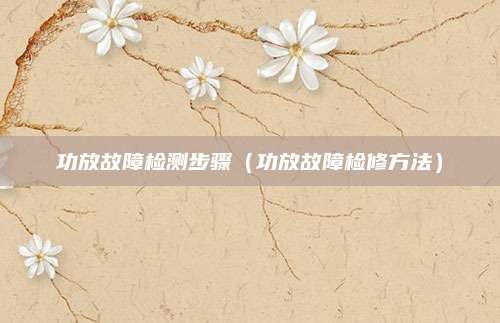 功放故障检测步骤（功放故障检修方法）