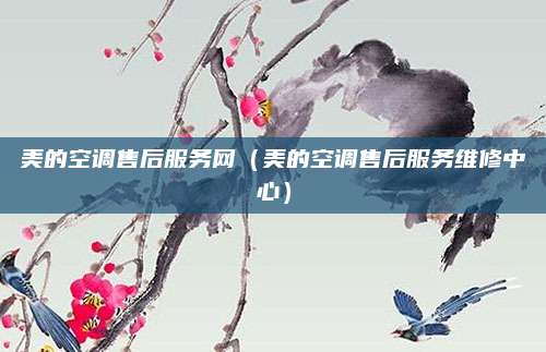 美的空调售后服务网（美的空调售后服务维修中心）