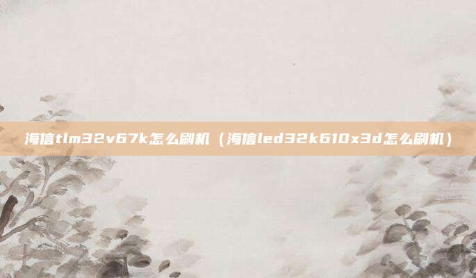 海信tlm32v67k怎么刷机（海信led32k610x3d怎么刷机）