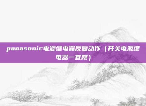 panasonic电源继电器反复动作（开关电源继电器一直跳）