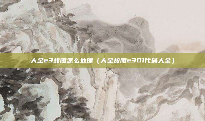 大金e3故障怎么处理(大金故障e301代码大全)