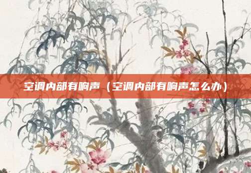 空调内部有响声（空调内部有响声怎么办）