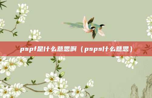 pspf是什么意思啊（psps什么意思）